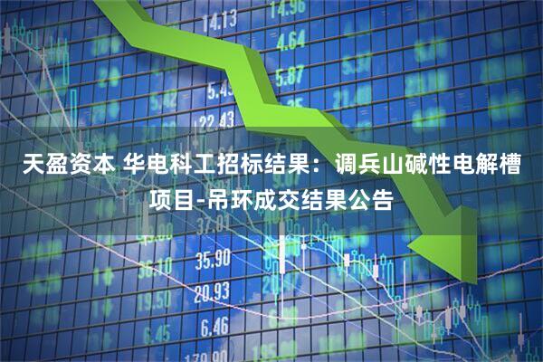 天盈资本 华电科工招标结果：调兵山碱性电解槽项目-吊环成交结果公告