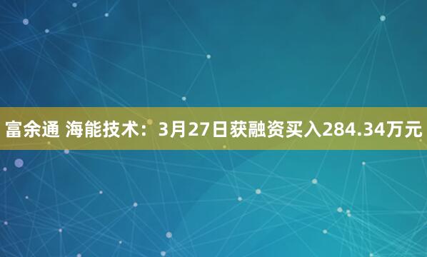 富余通 海能技术：3月27日获融资买入284.34万元