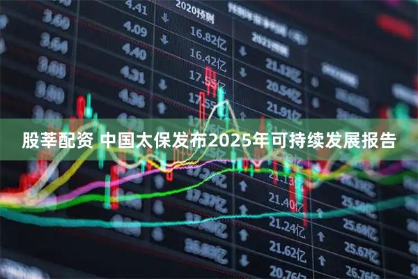 股莘配资 中国太保发布2025年可持续发展报告