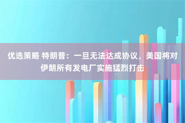 优选策略 特朗普：一旦无法达成协议，美国将对伊朗所有发电厂实施猛烈打击
