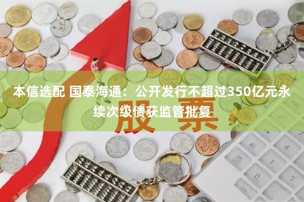 本信选配 国泰海通：公开发行不超过350亿元永续次级债获监管批复