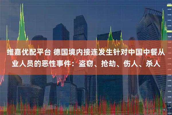 维嘉优配平台 德国境内接连发生针对中国中餐从业人员的恶性事件：盗窃、抢劫、伤人、杀人