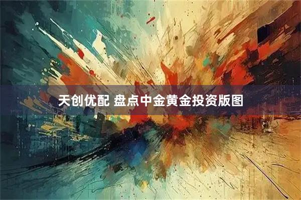 天创优配 盘点中金黄金投资版图