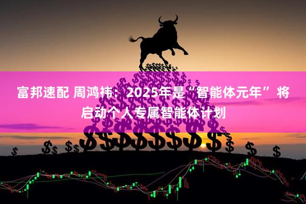 富邦速配 周鸿祎：2025年是“智能体元年” 将启动个人专属智能体计划