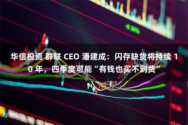 华信投资 群联 CEO 潘建成：闪存缺货将持续 10 年，四季度可能“有钱也买不到货”