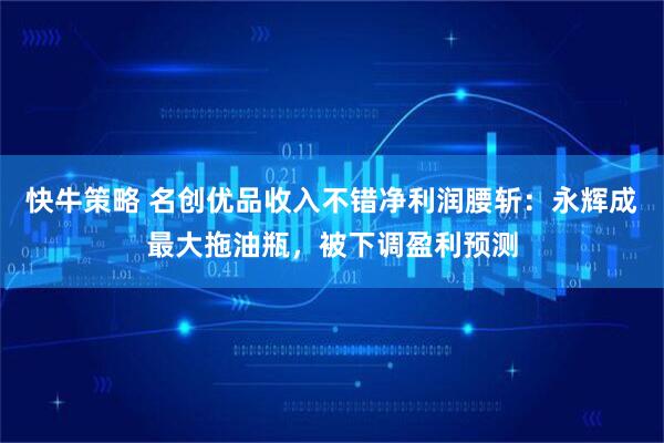 快牛策略 名创优品收入不错净利润腰斩：永辉成最大拖油瓶，被下调盈利预测