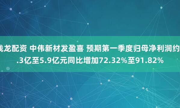 钱龙配资 中伟新材发盈喜 预期第一季度归母净利润约5.3亿至5.9亿元同比增加72.32%至91.82%